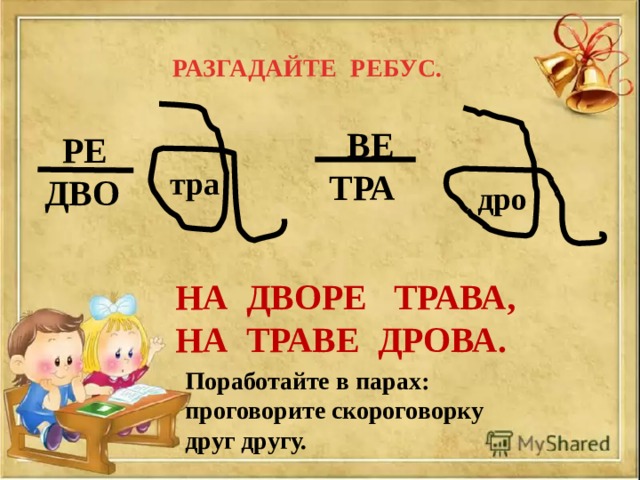 РАЗГАДАЙТЕ РЕБУС.  ВЕ  ТРА  РЕ ДВО тра дро НА ДВОРЕ ТРАВА,  НА ТРАВЕ ДРОВА. Поработайте в парах: проговорите скороговорку друг другу. 