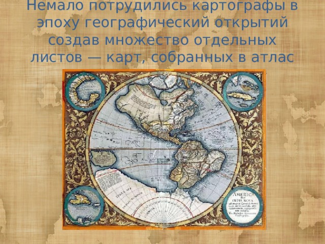 Немало потрудились картографы в эпоху географический открытий создав множество отдельных листов — карт, собранных в атлас 