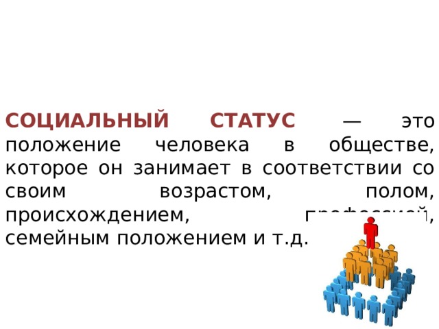 СОЦИАЛЬНЫЙ СТАТУС   — это положение человека в обществе, которое он занимает в соот­ветствии со своим возрастом, полом, происхождением, профессией, семейным положением и т.д. 