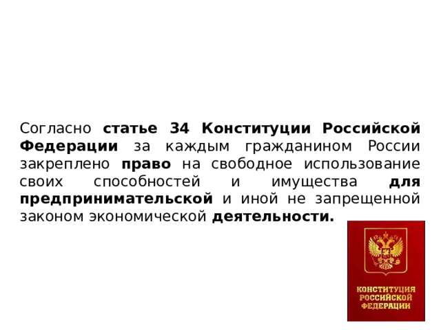 Согласно статье 34 Конституции Российской Федерации за каждым гражданином России закреплено право на свободное использование своих способностей и имущества для предпринимательской и иной не запрещенной законом экономической деятельности. 