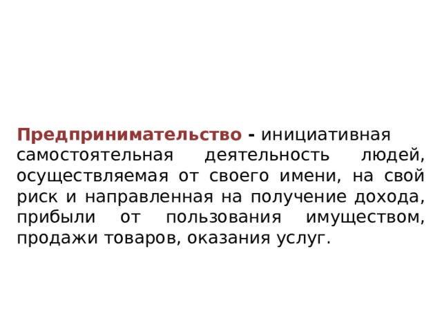 Предпринимательство  -  инициативная самостоятельная деятельность людей, осуществляемая от своего имени, на свой риск и направленная на получение дохода, прибыли от пользования имуществом, продажи товаров, оказания услуг. 