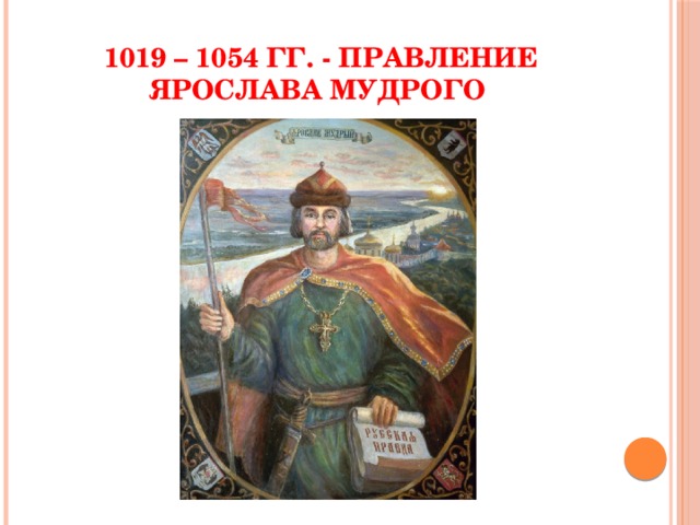 1019 – 1054 гг. - правление Ярослава Мудрого 