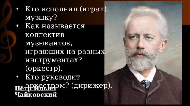 Кто исполнял (играл) музыку? Как называется коллектив музыкантов, играющих на разных инструментах? (оркестр). Кто руководит оркестром? (дирижер). Пётр Ильич Чайковский 