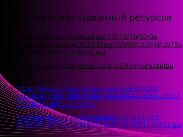 Ссылки использованный ресурсов https://petpop.cc/upload/post/2018/10/02/0e4e410e411aeea34191b9d0aeb03898/c3c0d4fd875b9f6c86b029d7572189a4.jpg  https://i.ytimg.com/vi/y6GuBALAZMI/maxresdefault.jpg  https://www.culture.ru/storage/images/c3362c5c392917df91398b350667666d/9a4a54f64ce81c755acfe5314ce17275.jpg  http://needworld.ru/data/photos/l/3/3275-1525461790-30947ad55300241a9fb06756f1ea0451.jpg  http:// prezentacii.info/wp-content/uploads/2018/09/Kk0BABgXKuTvTaxj/5.jpg  