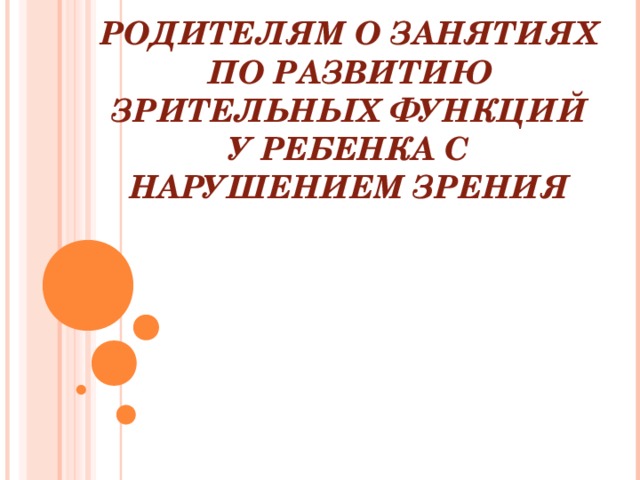 РОДИТЕЛЯМ О ЗАНЯТИЯХ ПО РАЗВИТИЮ ЗРИТЕЛЬНЫХ ФУНКЦИЙ У РЕБЕНКА С НАРУШЕНИЕМ ЗРЕНИЯ 