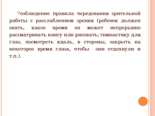 соблюдение правила чередования зрительной работы с расслаблением зрения (ребенок должен знать, какое время он может непрерывно рассматривать книгу или рисовать; гимнастику для глаз, посмотреть вдаль, в стороны, закрыть на некоторое время глаза, чтобы они отдохнули и т.п.). 