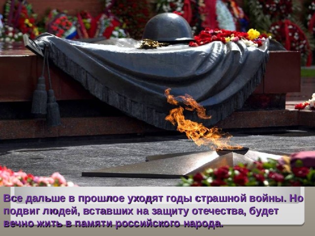 Все дальше в прошлое уходят годы страшной войны. Но подвиг людей, вставших на защиту отечества, будет вечно жить в памяти российского народа.  