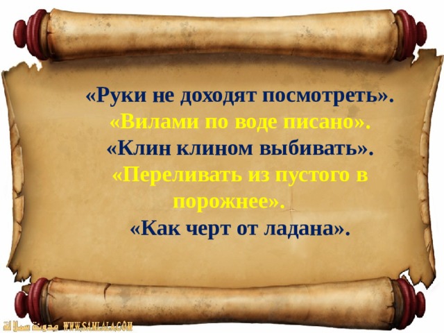 «Руки не доходят посмотреть». «Вилами по воде писано». «Клин клином выбивать». «Переливать из пустого в порожнее». «Как черт от ладана». 