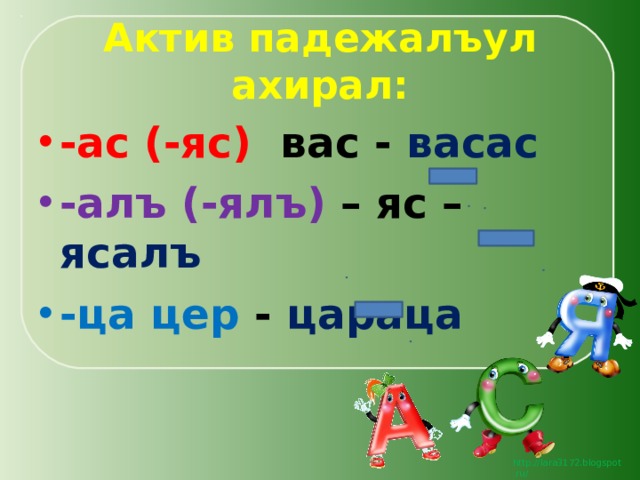 Актив падежалъул ахирал: -ас (-яс) вас - васас -алъ (-ялъ) – яс – ясалъ -ца цер - цараца 