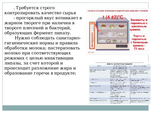. Требуется строго контролировать качество сырья - прогорклый вкус возникает в жирном твороге при наличии в твороге плесеней и бактерий, образующих фермент липазу.  Нужно соблюдать санитарно-гигиенические нормы и правила обработки молока; пастеризовать молоко при соответствующих режимах с целью инактивации липазы, за счет которой и происходит разложение жира и образование горечи в продукте; 