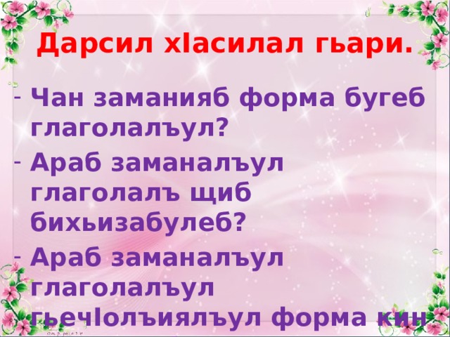 Дарсил хIасилал гьари. Чан заманияб форма бугеб глаголалъул? Араб заманалъул глаголалъ щиб бихьизабулеб? Араб заманалъул глаголалъул гьечIолъиялъул форма кин лъугьунеб? 