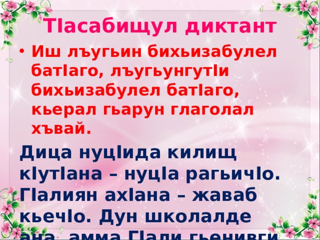 ТIасабищул диктант Иш лъугьин бихьизабулел батIаго, лъугьунгутIи бихьизабулел батIаго, кьерал гьарун глаголал хъвай. Дица нуцIида килищ кIутIана – нуцIа рагьичIо. ГIалиян ахIана – жаваб кьечIо. Дун школалде ана, амма ГIали гьенивги ватичIо. Дица дарс цIалана, амма къимат щвечIо. 