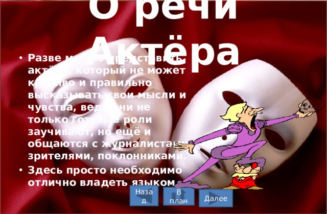 О речи Актёра Разве можно представить актёра, который не может красиво и правильно высказывать свои мысли и чувства, ведь они не только готовые роли заучивают, но ещё и общаются с журналистами, зрителями, поклонниками. Здесь просто необходимо отлично владеть языком . Назад В план Далее 