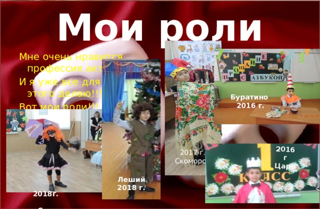 2016 г Царь Мои роли Мне очень нравится профессия актёр И я уже все для этого делаю!!! Вот мои роли!!! Буратино 2016 г. 2017 г. Скоморох Леший2018 г. 2018г. Слякоть 