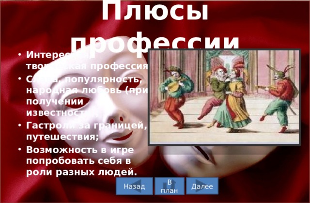 Плюсы профессии Интересная, творческая профессия; Слава, популярность, народная любовь (при получении известности); Гастроли за границей, путешествия; Возможность в игре попробовать себя в роли разных людей. В план Назад Далее 