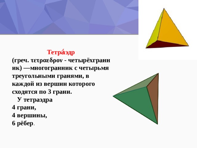 Тетра́эдр   (греч. τετραεδρον - четырёхгранник) —многогранник с четырьмя треугольными гранями, в каждой из вершин которого сходятся по 3 грани. У тетраэдра 4 грани,  4 вершины, 6 рёбер . 