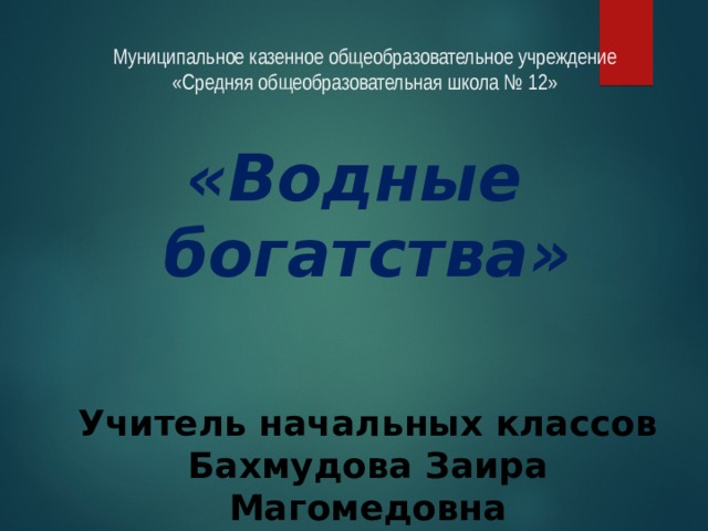 Муниципальное казенное общеобразовательное учреждение «Средняя общеобразовательная школа № 12» «Водные богатства»  Учитель начальных классов Бахмудова Заира Магомедовна 