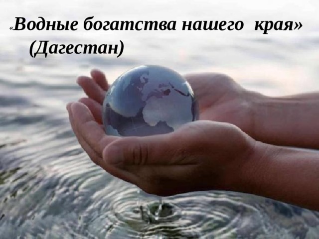« Водные богатства нашего  края» (Дагестан)  