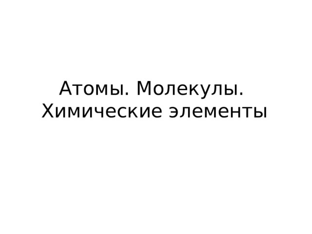 Атомы. Молекулы.  Химические элементы 
