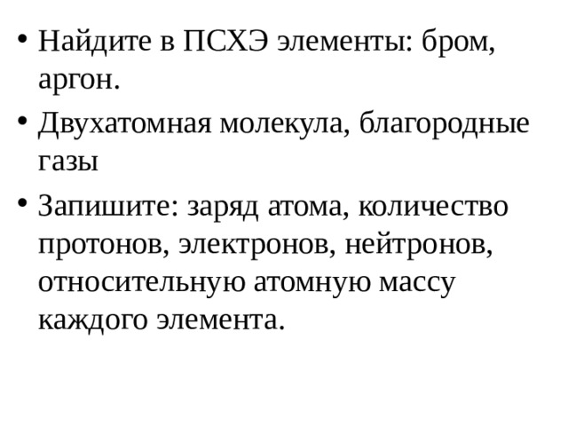 Найдите в ПСХЭ элементы: бром, аргон. Двухатомная молекула, благородные газы Запишите: заряд атома, количество протонов, электронов, нейтронов, относительную атомную массу каждого элемента. 