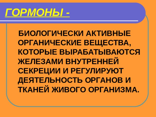 ГОРМОНЫ -   БИОЛОГИЧЕСКИ АКТИВНЫЕ ОРГАНИЧЕСКИЕ ВЕЩЕСТВА, КОТОРЫЕ ВЫРАБАТЫВАЮТСЯ ЖЕЛЕЗАМИ ВНУТРЕННЕЙ СЕКРЕЦИИ И РЕГУЛИРУЮТ ДЕЯТЕЛЬНОСТЬ ОРГАНОВ И ТКАНЕЙ ЖИВОГО ОРГАНИЗМА. 