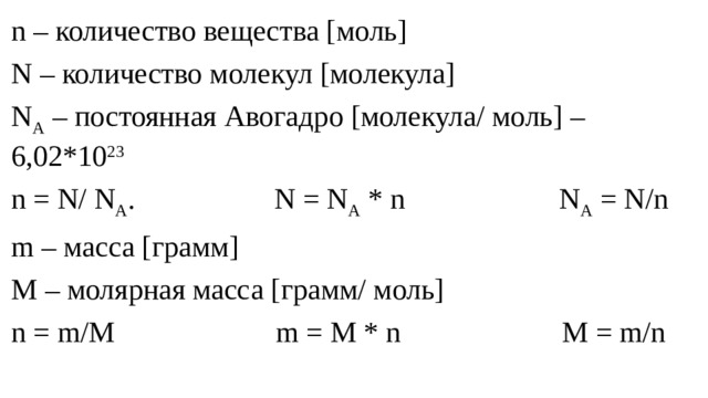 n – количество вещества [моль] N – количество молекул [молекула] N A – постоянная Авогадро [молекула/ моль] – 6,02*10 23 n = N/ N A . N = N A * n N A = N/n m – масса [грамм] M – молярная масса [грамм/ моль] n = m/M m = M * n M = m/n 