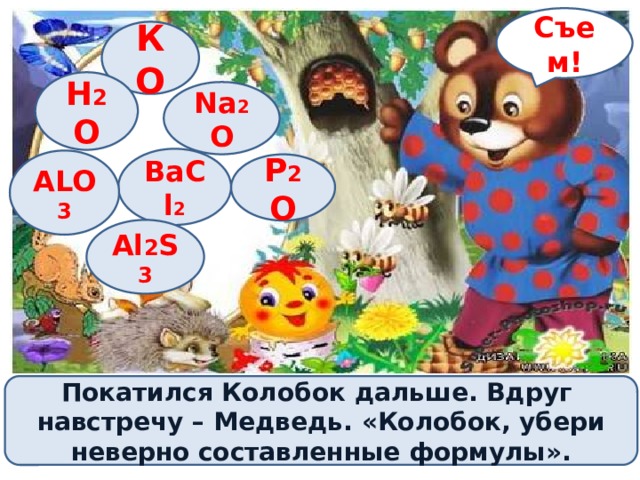 Съем! КО H 2 O Na 2 O BaCl 2 ALO 3 P 2 O Al 2 S 3 Покатился Колобок дальше. Вдруг навстречу – Медведь. «Колобок, убери неверно составленные формулы». 