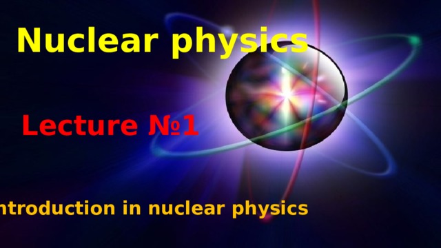 Nuclear physics Lecture №1 Introduction in nuclear physics 