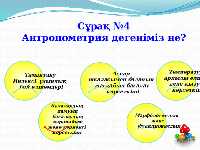 Сұрақ №4  Антропометрия дегеніміз не?    Тамақтану Температурасы арқылы өлшенетін Индексі, ұзындық,  дене қызуының бой өлшемдері  көрсеткіштері Агпар шкаласымен баланың жағдайын бағалау  көрсеткіші Балалардың  дамуын  бағалаудың  қарапайым  және көрнекті көрсеткіші  Марфологиялық және  функционалдық  