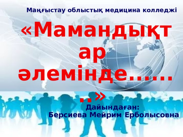 Маңғыстау облыстық медицина колледжі «Мамандықтар әлемінде........» Дайындаған: Берсиева Мейрим Ерболысовна 