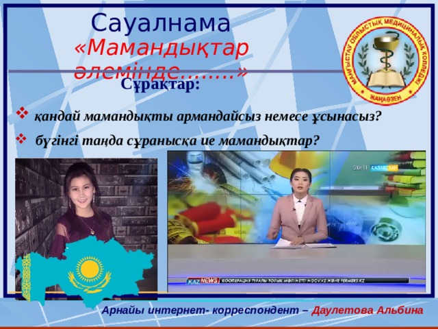 Сауалнама «Мамандықтар әлемінде........»   Сұрақтар:  қандай мамандықты армандайсыз немесе ұсынасыз?  бүгінгі таңда сұранысқа ие мамандықтар? Арнайы интернет- корреспондент – Даулетова Альбина 3 