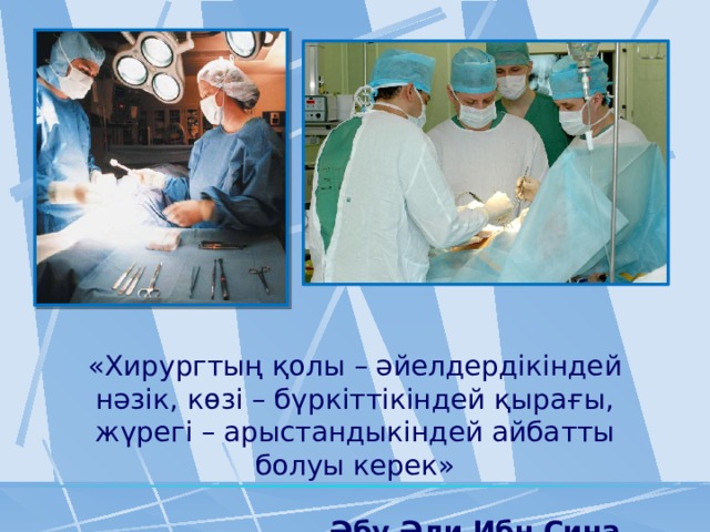 «Хирургтың қолы – әйелдердікіндей нәзік, көзі – бүркіттікіндей қырағы, жүрегі – арыстандыкіндей айбатты болуы керек» Әбу Әли Ибн Сина   