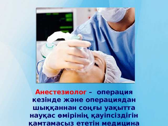 Анестезиолог  –  операция кезінде және операциядан шыққаннан соңғы уақытта науқас өмірінің қауіпсіздігін қамтамасыз ететін медицина маманы. 