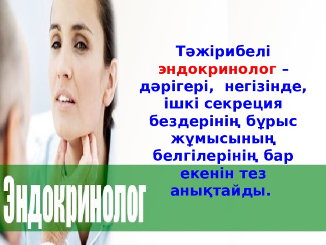 Тәжірибелі эндокринолог – дәрігері,  негізінде, ішкі секреция бездерінің бұрыс жұмысының белгілерінің бар екенін тез анықтайды.  