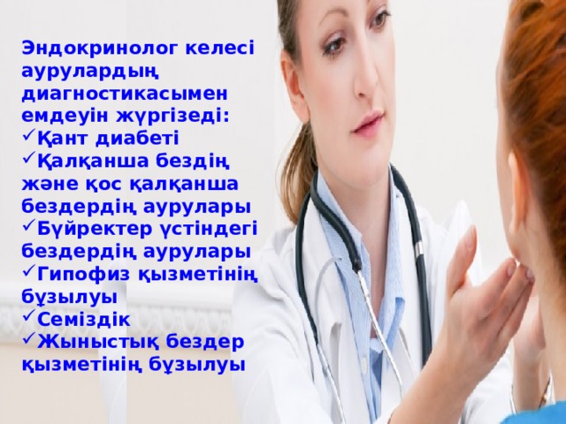 Эндокринолог келесі аурулардың диагностикасымен емдеуін жүргізеді:  Қант диабеті Қалқанша бездің және қос қалқанша бездердің аурулары Бүйректер үстіндегі бездердің аурулары Гипофиз қызметінің бұзылуы Семіздік Жыныстық бездер қызметінің бұзылуы 