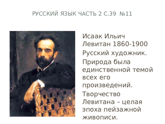 Русский язык часть 2 с.39 №11   Исаак Ильич Левитан 1860-1900 Русский художник. Природа была единственной темой всех его произведений. Творчество Левитана – целая эпоха пейзажной живописи. 