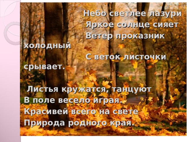 Небо светлее лазури  Яркое солнце сияет  Ветер проказник холодный  С веток листочки срывает.   Листья кружатся, танцуют В поле весело играя. Красивей всего на свете Природа родного края.