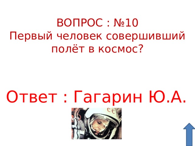 ВОПРОС : №10 Первый человек совершивший полёт в космос? Ответ : Гагарин Ю.А. 