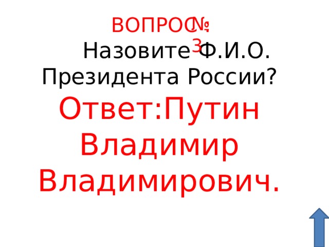  ВОПРОС :  № 3  Назовите Ф.И.О. Президента России? Ответ:Путин Владимир Владимирович. 