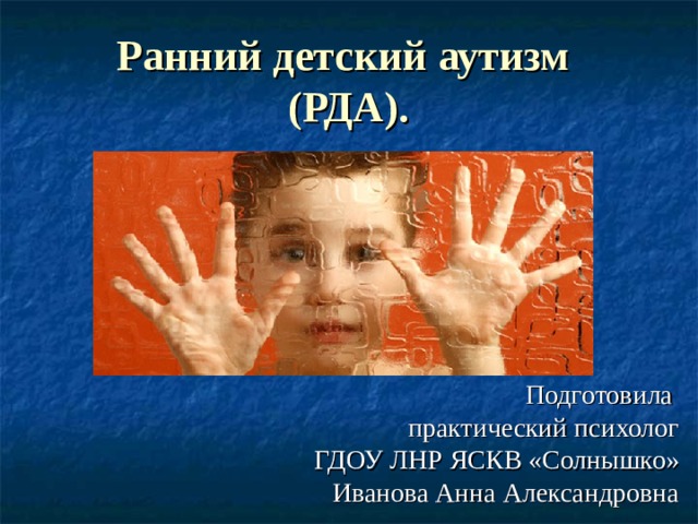 Ранний детский аутизм  (РДА). Подготовила практический психолог ГДОУ ЛНР ЯСКВ «Солнышко» Иванова Анна Александровна 