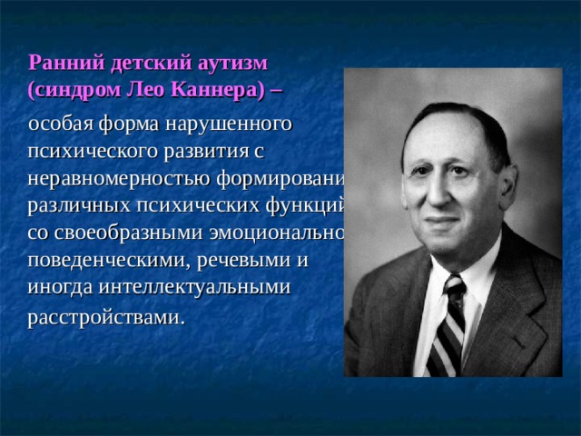  Ранний детский аутизм (синдром Лео Каннера) –   особая форма нарушенного психического развития с неравномерностью формирования различных психических функций, со своеобразными эмоционально-поведенческими, речевыми и иногда интеллектуальными расстройствами.  