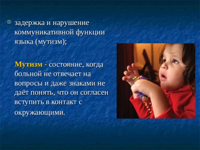  задержка и нарушение коммуникативной функции языка (мутизм);   Мутизм - состояние, когда больной не отвечает на вопросы и даже знаками не даёт понять, что он согласен вступить в контакт с окружающими.  