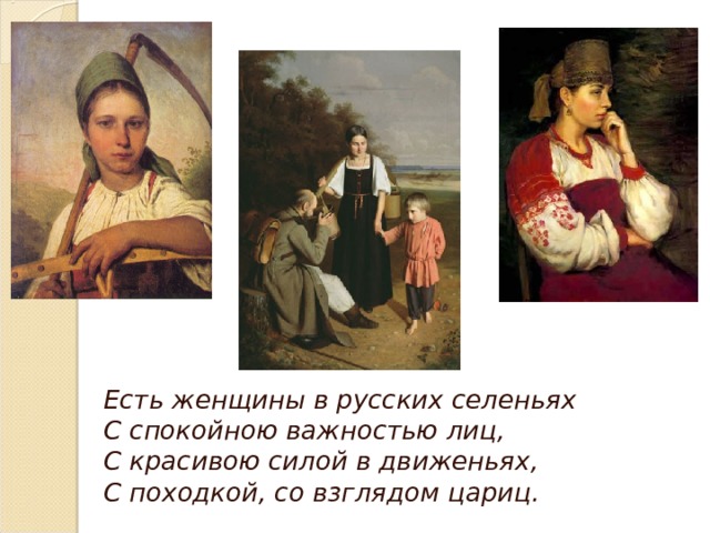 Есть женщины в русских селеньях  С спокойною важностью лиц,  С красивою силой в движеньях,  С походкой, со взглядом цариц.