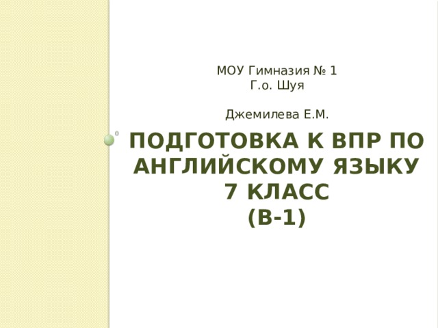 МОУ Гимназия № 1 Г.о. Шуя Джемилева Е.М. Подготовка к ВПР по Английскому языку  7 КЛАСС  (В-1)