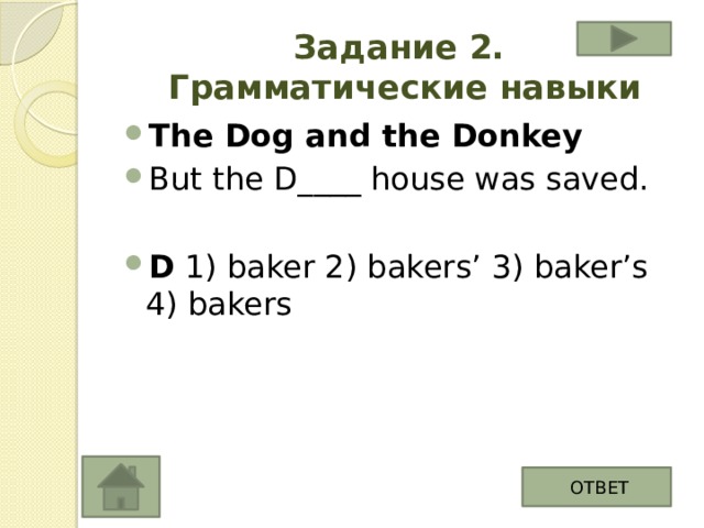 Задание 2.  Грамматические навыки The Dog and the Donkey But the D____ house was saved. D 1) baker 2) bakers' 3) baker's 4) bakers ОТВЕТ