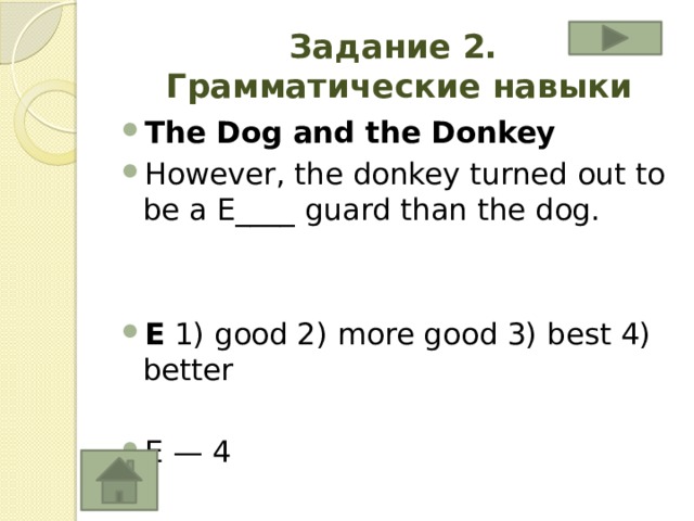 Задание 2.  Грамматические навыки The Dog and the Donkey However, the donkey turned out to be a E____ guard than the dog.