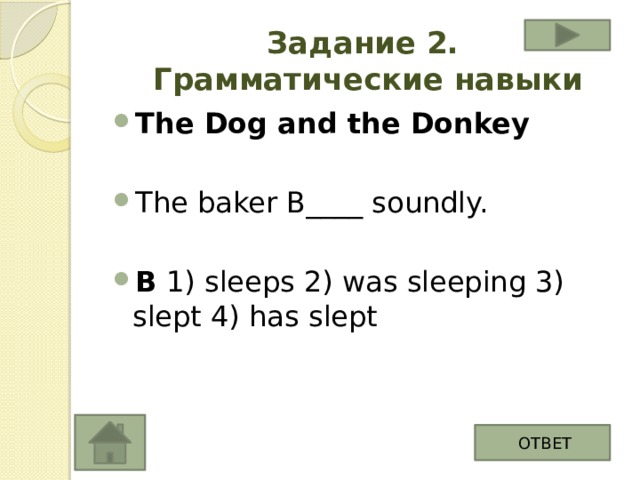 Задание 2.  Грамматические навыки The Dog and the Donkey The baker B____ soundly. B 1) sleeps 2) was sleeping 3) slept 4) has slept ОТВЕТ