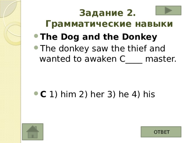 Задание 2.  Грамматические навыки The Dog and the Donkey The donkey saw the thief and wanted to awaken C____ master. C 1) him 2) her 3) he 4) his ОТВЕТ