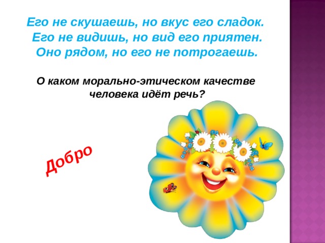 Добро Его не скушаешь, но вкус его сладок. Его не видишь, но вид его приятен. Оно рядом, но его не потрогаешь.  О каком морально-этическом качестве человека идёт речь? 