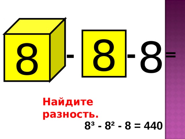 8 8 8 - - = Найдите разность. 8³ - 8² - 8 = 440 